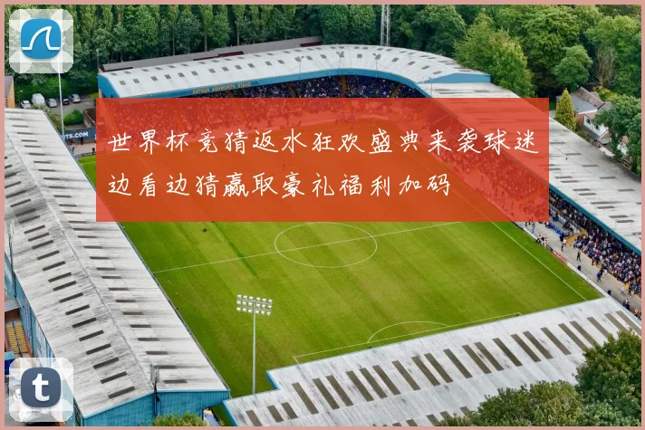 世界杯竞猜返水狂欢盛典来袭球迷边看边猜赢取豪礼福利加码