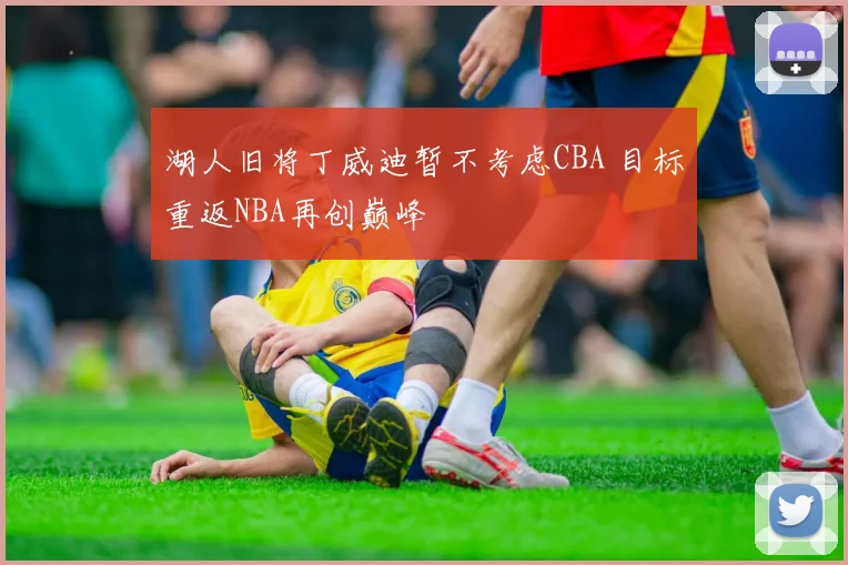 湖人旧将丁威迪暂不考虑CBA 目标重返NBA再创巅峰