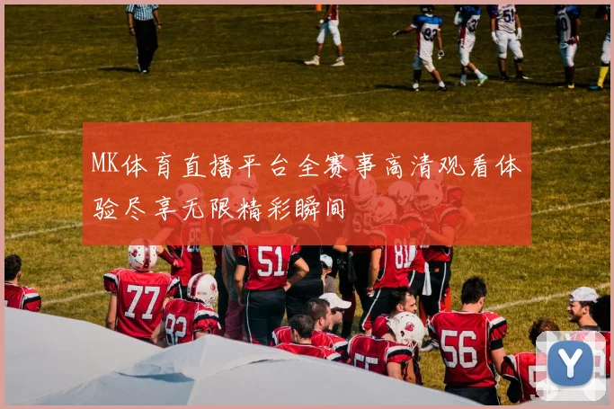 MK体育直播平台全赛事高清观看体验尽享无限精彩瞬间