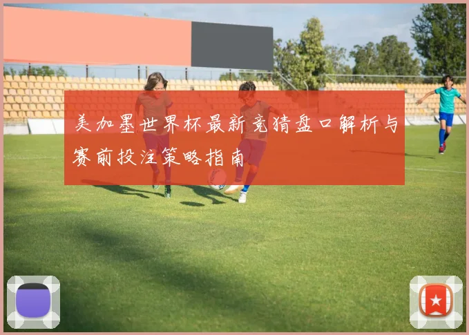 美加墨世界杯最新竞猜盘口解析与赛前投注策略指南
