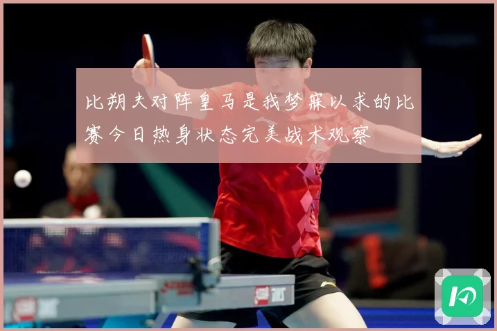 比朔夫对阵皇马是我梦寐以求的比赛今日热身状态完美战术观察