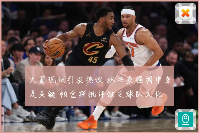 火箭现状引发热议 林书豪强调申京是关键 帕金斯批评缺乏球队文化