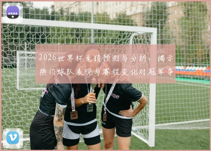 2026世界杯竞猜预测与分析，揭示热门球队表现与赛程变化对冠军争夺的影响