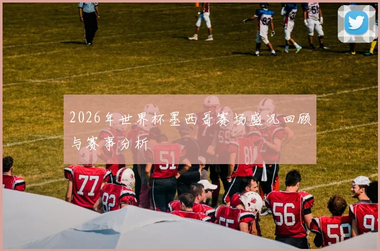 2026年世界杯墨西哥赛场盛况回顾与赛事分析