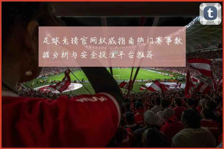 足球竞猜官网权威指南热门赛事数据分析与安全投注平台推荐