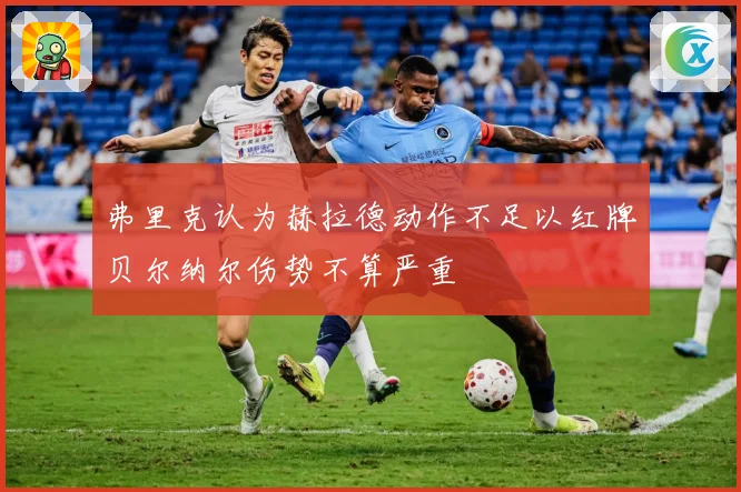 弗里克认为赫拉德动作不足以红牌贝尔纳尔伤势不算严重