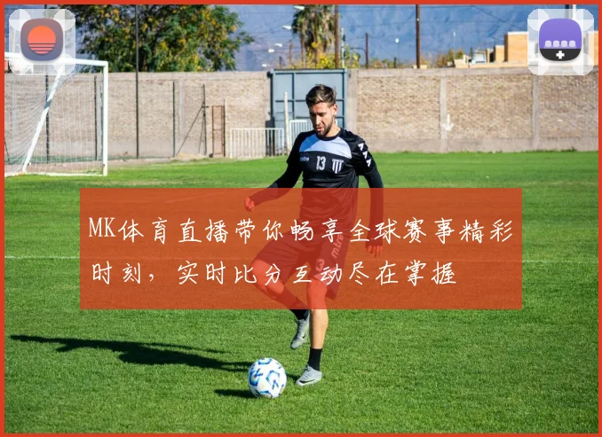 MK体育直播带你畅享全球赛事精彩时刻，实时比分互动尽在掌握