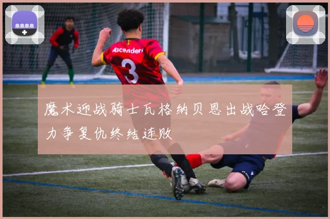 魔术迎战骑士瓦格纳贝恩出战哈登力争复仇终结连败