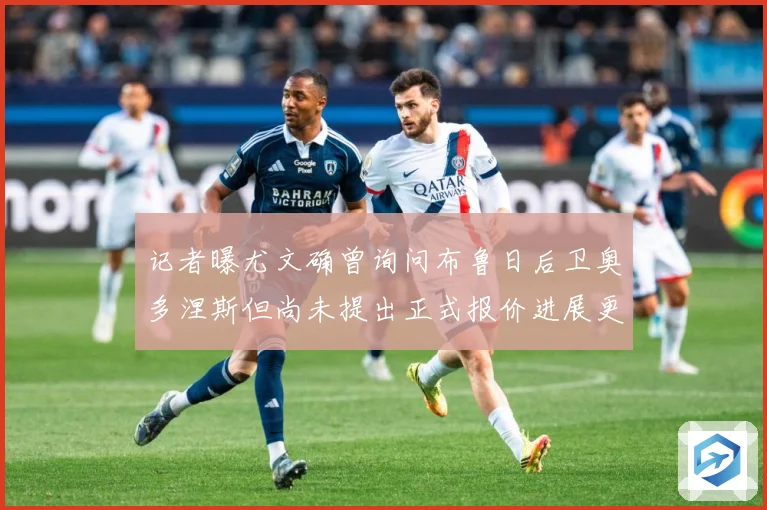 记者曝尤文确曾询问布鲁日后卫奥多涅斯但尚未提出正式报价进展更战术观察