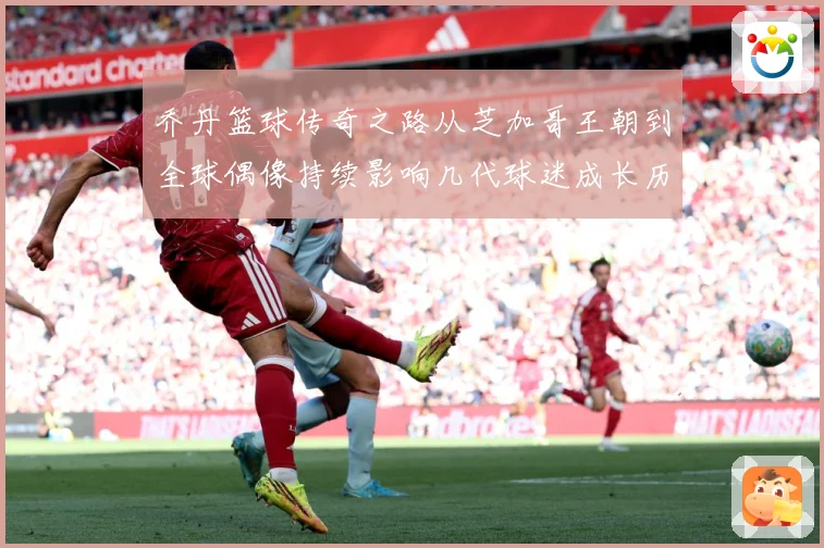 乔丹篮球传奇之路从芝加哥王朝到全球偶像持续影响几代球迷成长历程