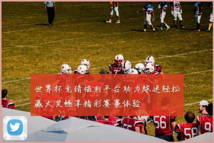 世界杯竞猜福利平台助力球迷轻松赢大奖畅享精彩赛事体验