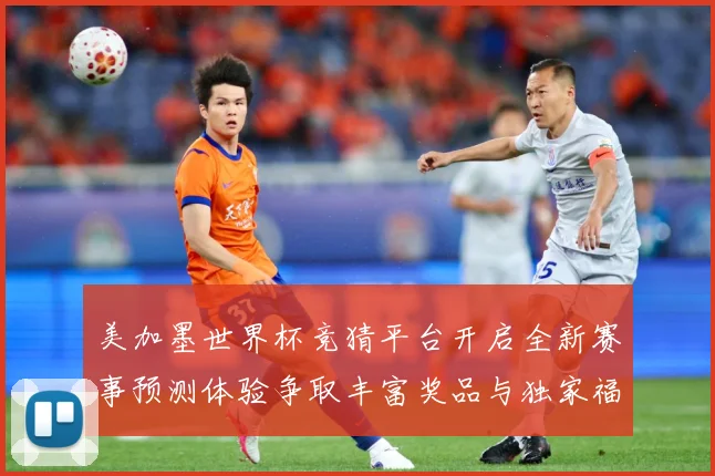 美加墨世界杯竞猜平台开启全新赛事预测体验争取丰富奖品与独家福数据研判