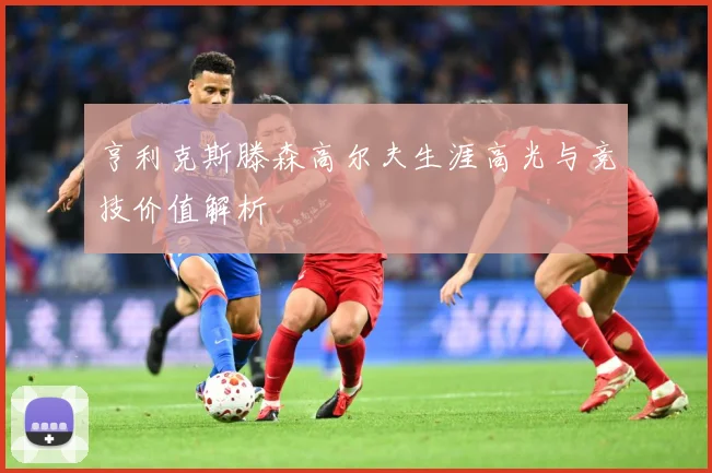 亨利克斯滕森高尔夫生涯高光与竞技价值解析