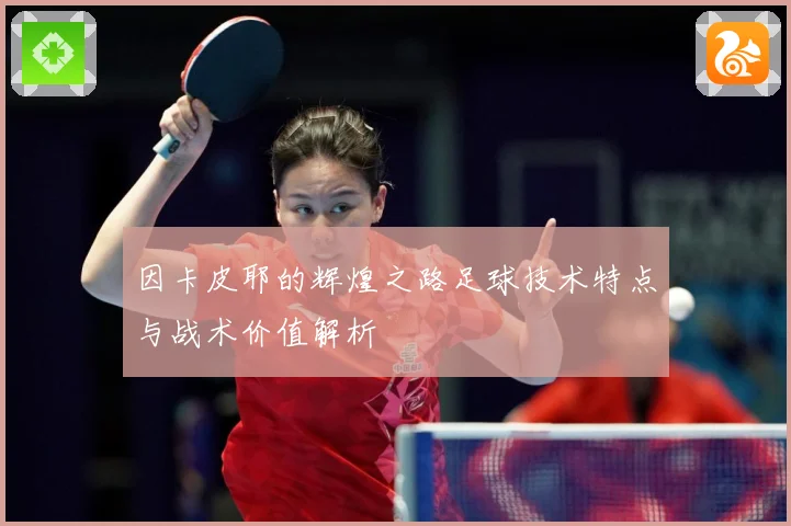 因卡皮耶的辉煌之路足球技术特点与战术价值解析