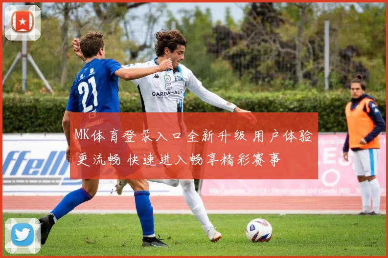 MK体育登录入口全新升级 用户体验更流畅 快速进入畅享精彩赛事