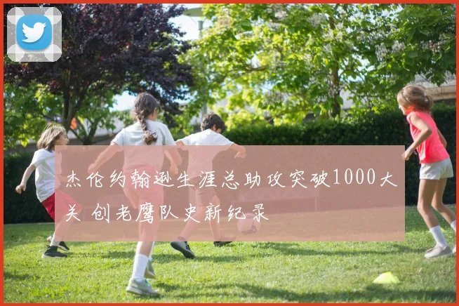 杰伦约翰逊生涯总助攻突破1000大关 创老鹰队史新纪录