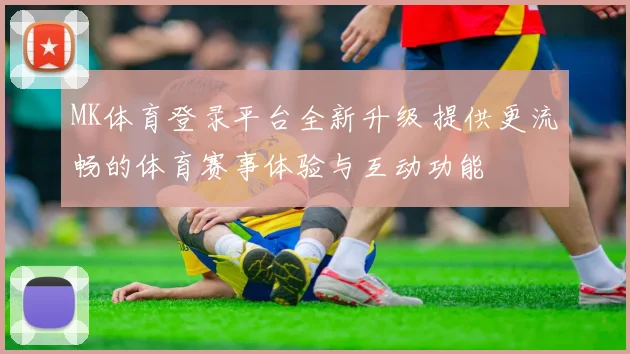MK体育登录平台全新升级 提供更流畅的体育赛事体验与互动功能