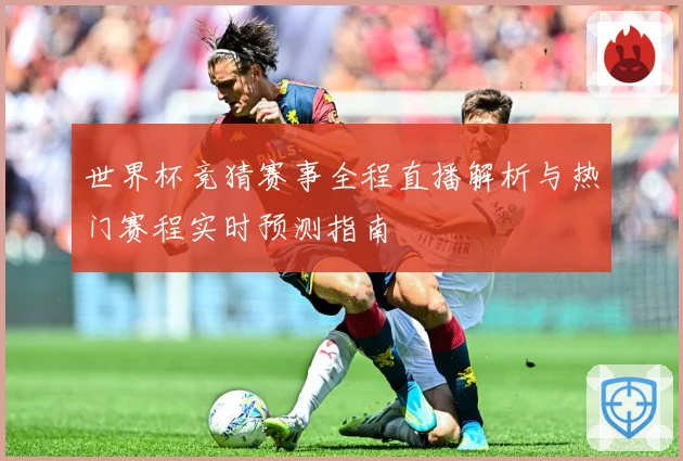 世界杯竞猜赛事全程直播解析与热门赛程实时预测指南