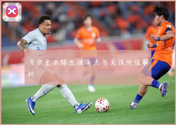 马尔金冰球生涯高光与竞技价值解析