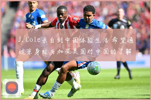 J.Cole亲自到中国体验生活 希望通过亲身经历加深美国对中国的了解