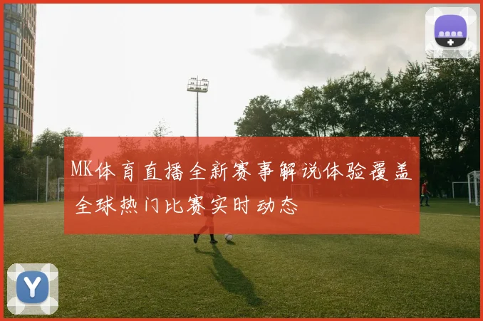 MK体育直播全新赛事解说体验覆盖全球热门比赛实时动态