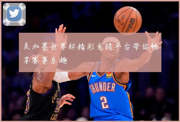 美加墨世界杯精彩竞猜平台带你畅享赛事乐趣