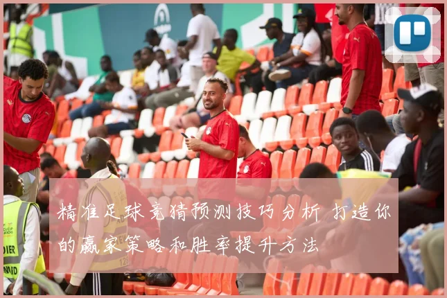 精准足球竞猜预测技巧分析 打造你的赢家策略和胜率提升方法