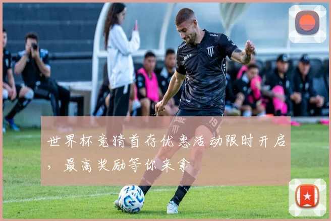 世界杯竞猜首存优惠活动限时开启，最高奖励等你来拿