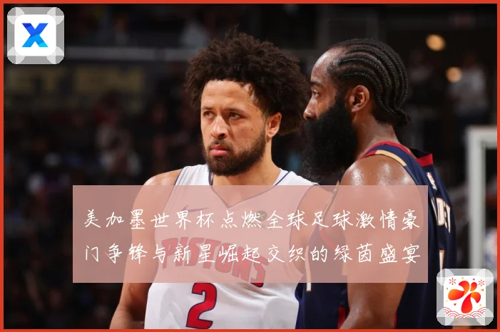 美加墨世界杯点燃全球足球激情豪门争锋与新星崛起交织的绿茵盛宴