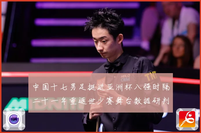 中国十七男足挺进亚洲杯八强时隔二十一年重返世少赛舞台数据研判