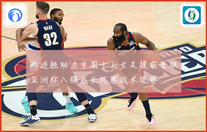 两连胜助力中国十七女足提前晋级亚洲杯八强成长观察战术观察