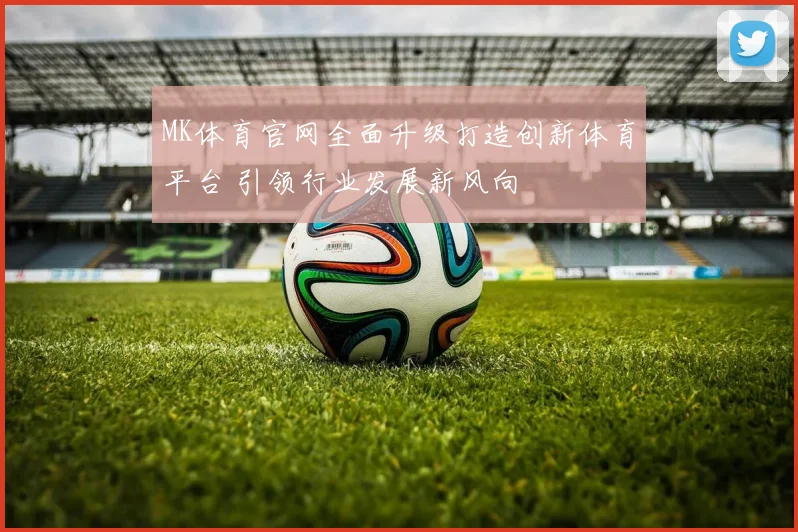 MK体育官网全面升级打造创新体育平台 引领行业发展新风向
