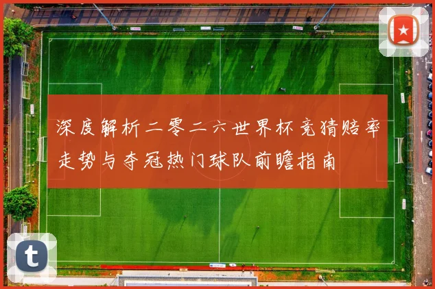 深度解析二零二六世界杯竞猜赔率走势与夺冠热门球队前瞻指南