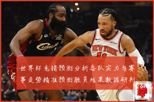 世界杯竞猜预测分析各队实力与赛事走势精准预测胜负结果数据研判