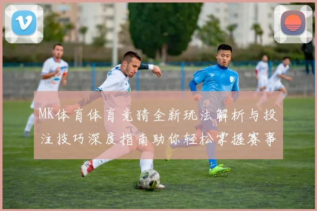 MK体育体育竞猜全新玩法解析与投注技巧深度指南助你轻松掌握赛事预测策略