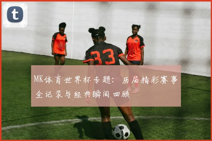 MK体育世界杯专题：历届精彩赛事全记录与经典瞬间回顾