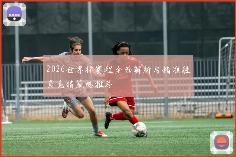 2026世界杯赛程全面解析与精准胜负竞猜策略推荐