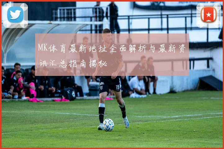 MK体育最新地址全面解析与最新资讯汇总指南揭秘