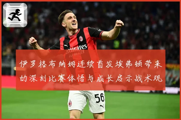 伊罗格布纳姆连续首发埃弗顿带来的深刻比赛体悟与成长启示战术观察