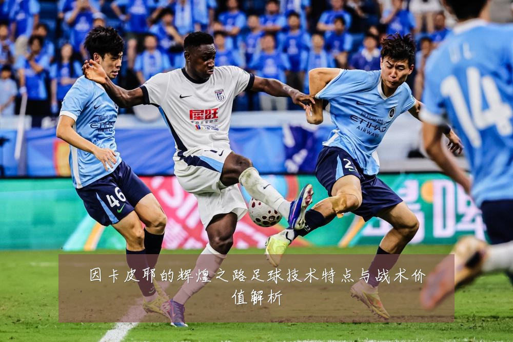 因卡皮耶的辉煌之路足球技术特点与战术价值解析