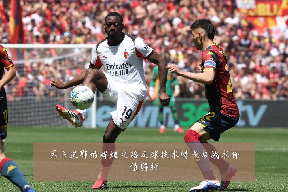 因卡皮耶的辉煌之路足球技术特点与战术价值解析