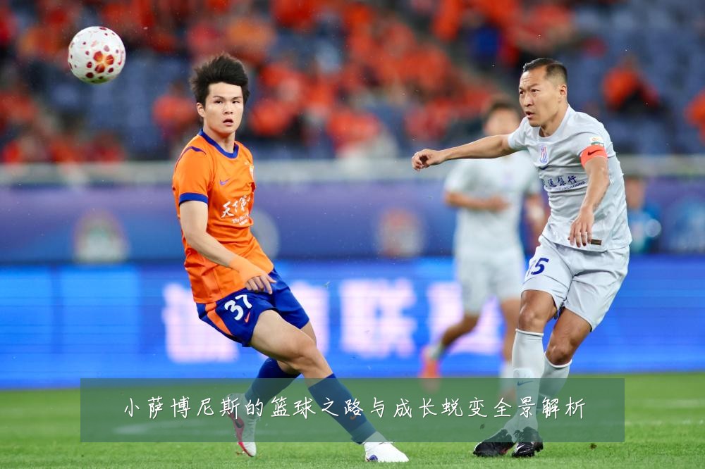 小萨博尼斯的篮球之路与成长蜕变全景解析
