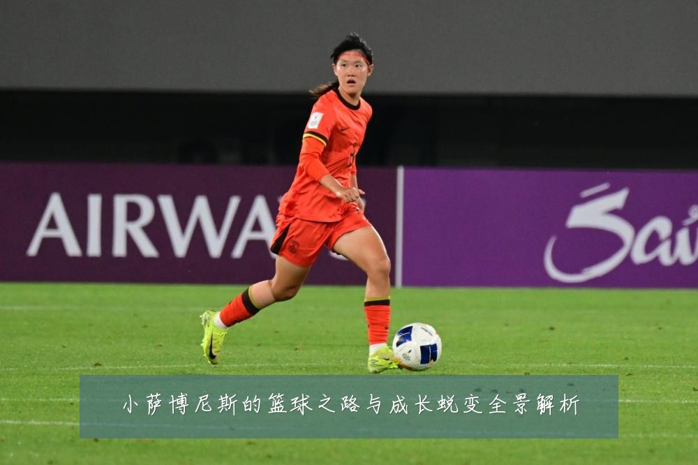 小萨博尼斯的篮球之路与成长蜕变全景解析